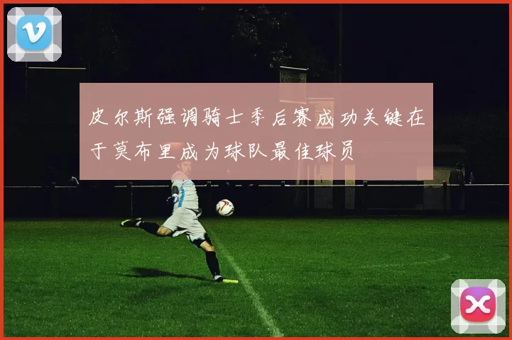 皮尔斯强调骑士季后赛成功关键在于莫布里成为球队最佳球员