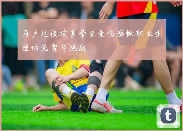 马卢达谈埃基蒂克重伤感慨职业生涯的无常与挑战