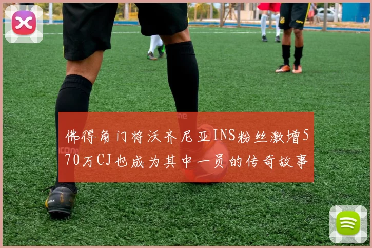 佛得角门将沃齐尼亚INS粉丝激增570万CJ也成为其中一员的传奇故事