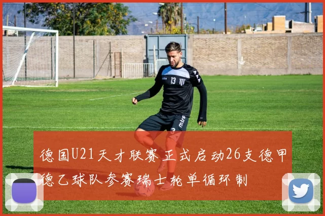 德国U21天才联赛正式启动26支德甲德乙球队参赛瑞士轮单循环制