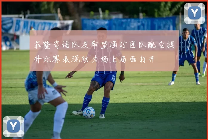 菲隆寄语队友希望通过团队配合提升比赛表现助力场上局面打开