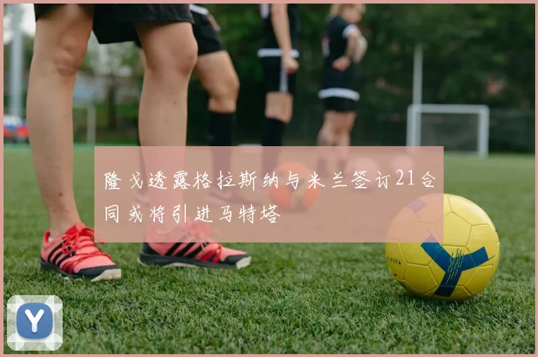 隆戈透露格拉斯纳与米兰签订21合同或将引进马特塔