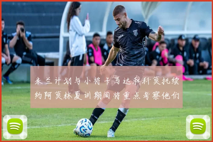 米兰计划与小将卡马达和科莫托续约阿莫林夏训期间将重点考察他们