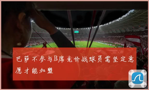 巴萨不参与B席竞价战球员需坚定意愿才能加盟