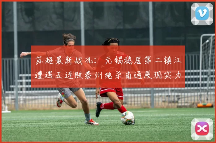 苏超最新战况：无锡稳居第二镇江遭遇五连败泰州绝杀南通展现实力