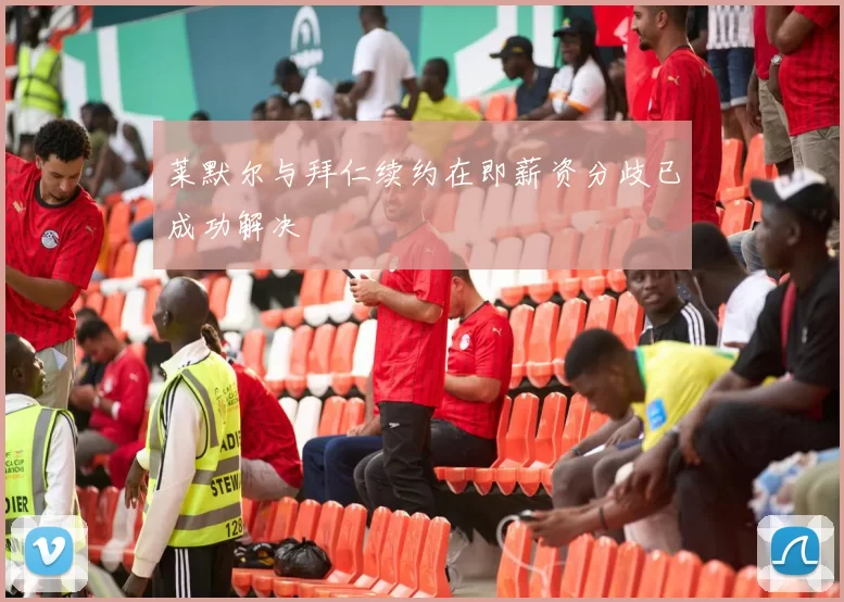 莱默尔与拜仁续约在即薪资分歧已成功解决