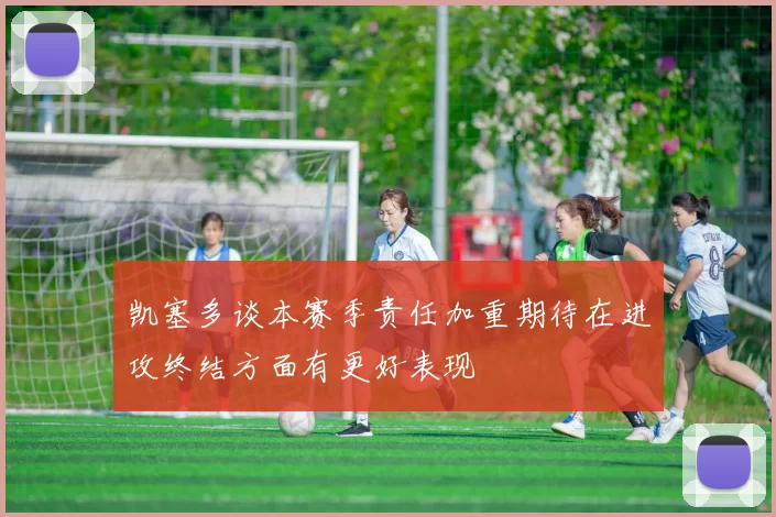 凯塞多谈本赛季责任加重期待在进攻终结方面有更好表现