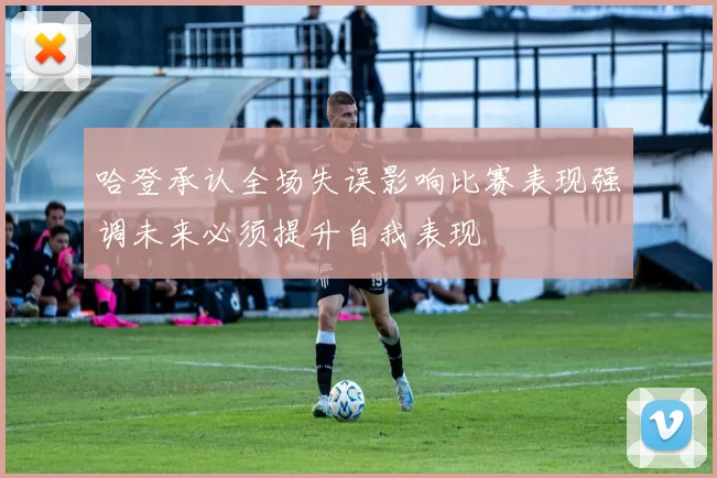 哈登承认全场失误影响比赛表现强调未来必须提升自我表现