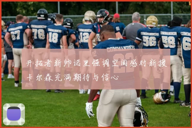 开拓者新帅诺里强调空间感对新援卡尔森充满期待与信心