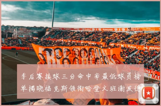季后赛接球三分命中率最低球员榜单揭晓福克斯领衔哈登文班谢泼德紧随其后