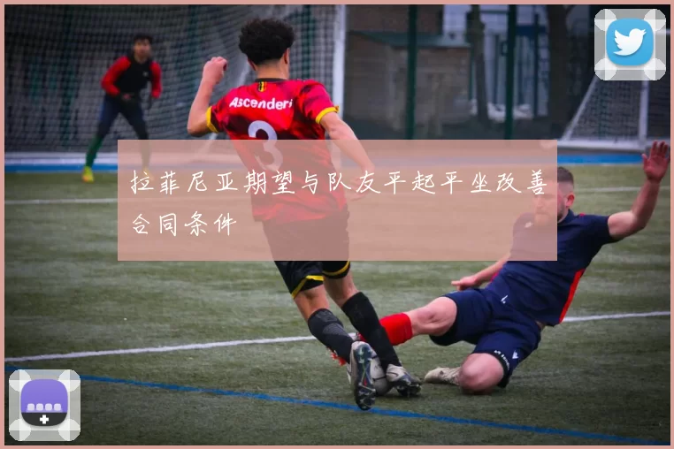 拉菲尼亚期望与队友平起平坐改善合同条件