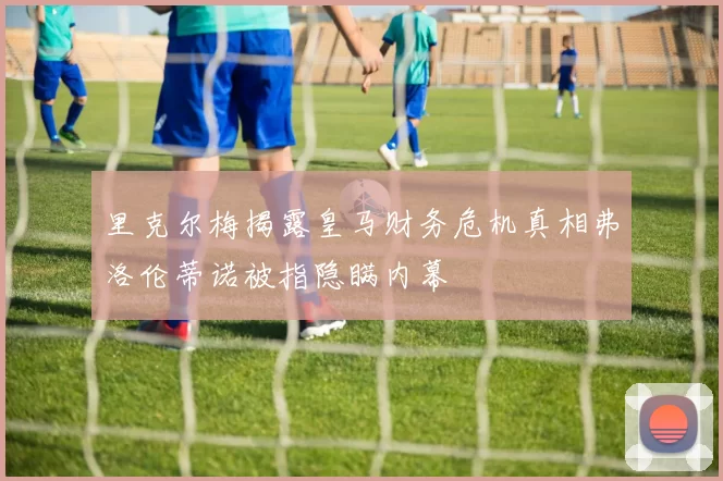 里克尔梅揭露皇马财务危机真相弗洛伦蒂诺被指隐瞒内幕