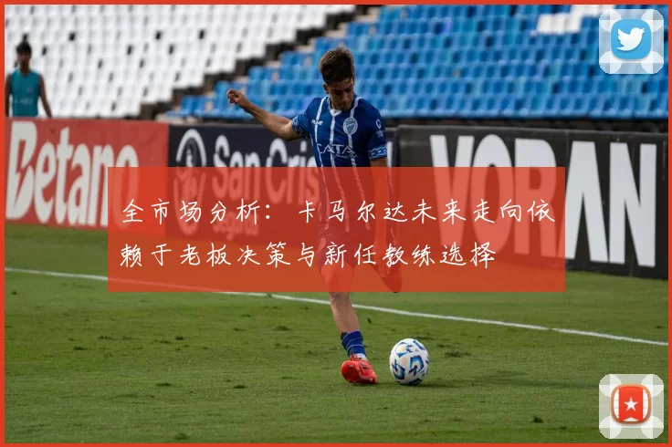 全市场分析：卡马尔达未来走向依赖于老板决策与新任教练选择
