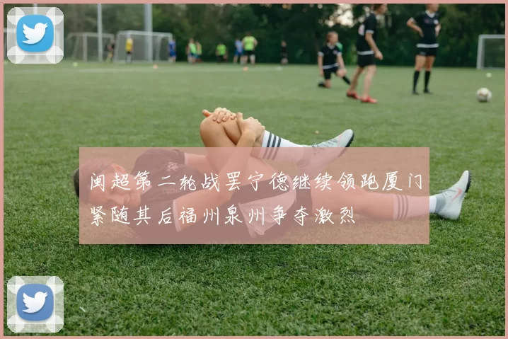 闽超第二轮战罢宁德继续领跑厦门紧随其后福州泉州争夺激烈