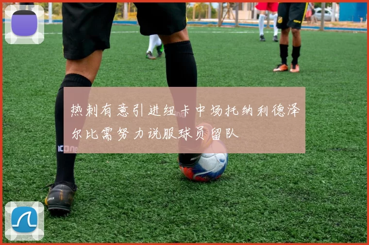 热刺有意引进纽卡中场托纳利德泽尔比需努力说服球员留队
