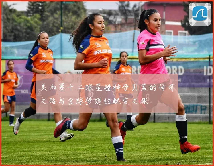 美加墨十二球星猎神登贝莱的传奇之路与金球梦想的蜕变之旅