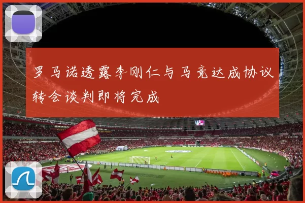 罗马诺透露李刚仁与马竞达成协议转会谈判即将完成