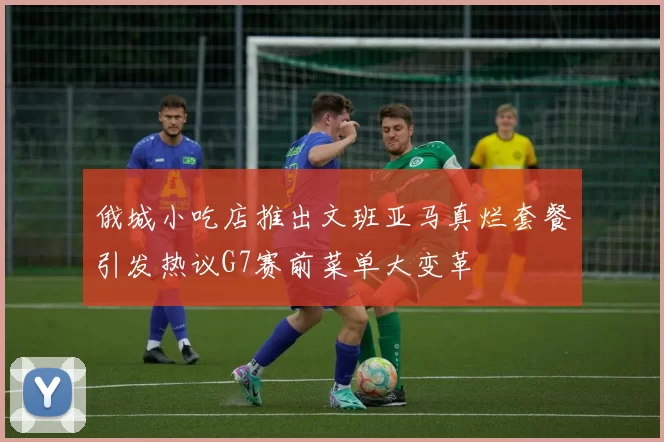 俄城小吃店推出文班亚马真烂套餐引发热议G7赛前菜单大变革