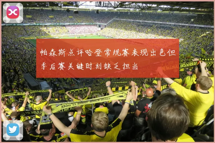 帕森斯点评哈登常规赛表现出色但季后赛关键时刻缺乏担当
