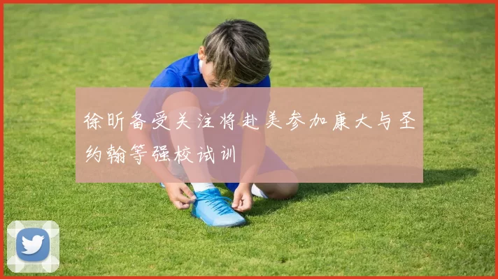徐昕备受关注将赴美参加康大与圣约翰等强校试训