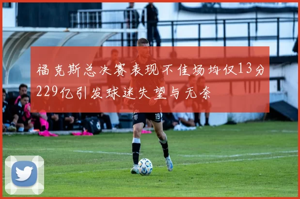 福克斯总决赛表现不佳场均仅13分229亿引发球迷失望与无奈