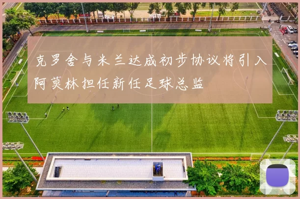克罗舍与米兰达成初步协议将引入阿莫林担任新任足球总监